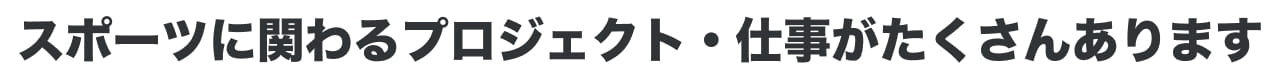 スポーツに関わるプロジェクト・仕事がたくさんあります